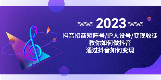 抖音/招商/矩阵号＋IP人设/号 变现/收徒，教你如何做抖音