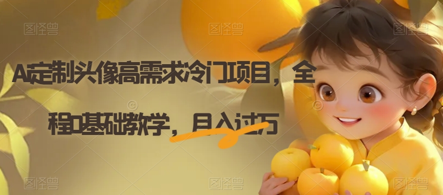 AI定制头像高需求冷门项目，全程0基础教学，轻松月入过万【揭秘】