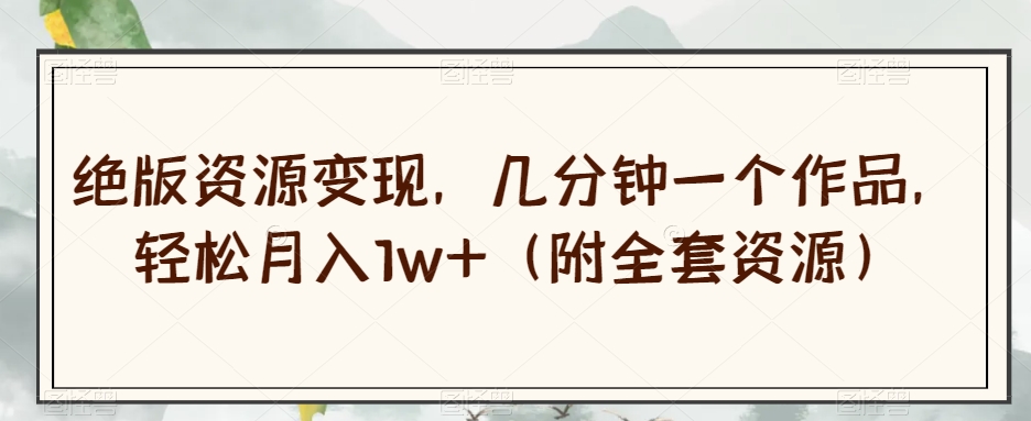 绝版资源变现，轻松月入1w+，全套资源附赠，限时揭秘！