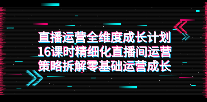 直播运营全攻略：从零基础到精细化，16课时助你快速成长