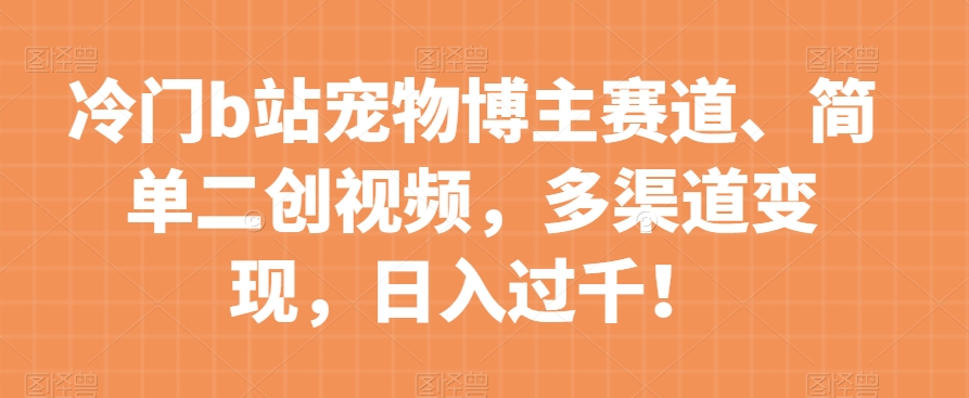 冷门B站宠物博主赛道，简单二创视频，多渠道变现，轻松日入过千！