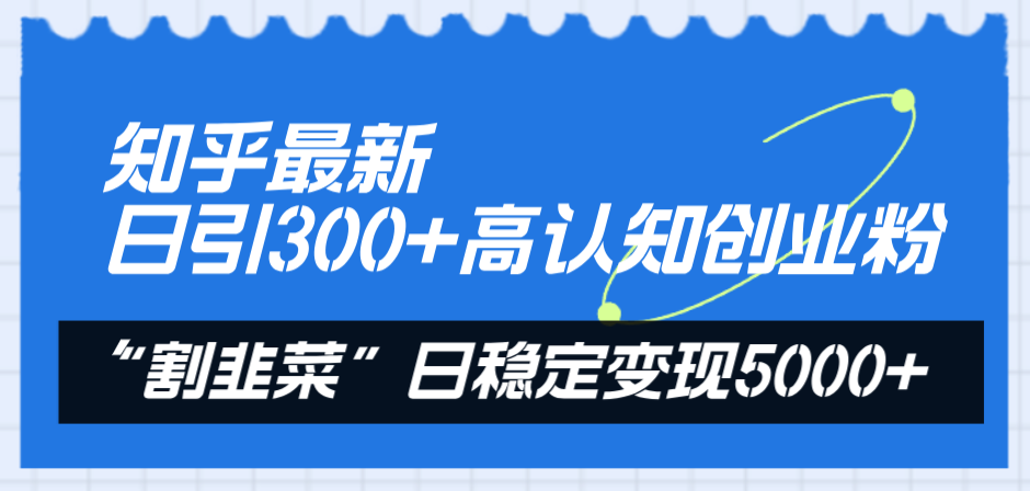 知乎最新日引300+高认知创业粉，“割韭菜”日稳定变现5000+