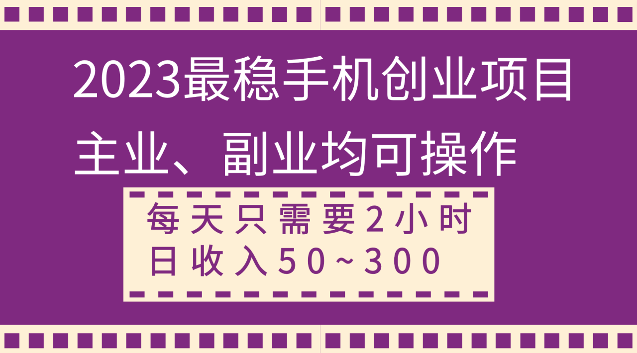 2023最稳手机创业项目，主业、副业均可操作，每天只需2小时，日收入50~300+