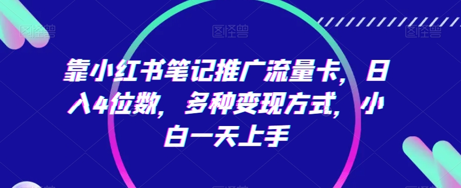 靠小红书笔记推广流量卡，日入4位数，多种变现方式，小白一天上手_成交