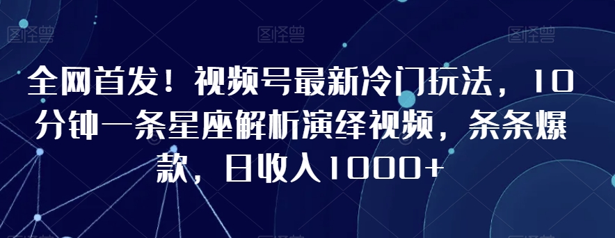 全网首发！视频号最新冷门玩法，10分钟一条星座解析演绎视频，条条爆款，日收入1000+【揭秘】_方式
