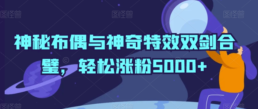 神秘布偶与神奇特效双剑合璧，轻松涨粉5000+【揭秘】_秘籍