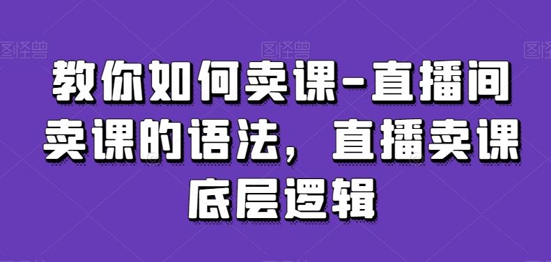 教你如何卖课-直播间卖课的语法，直播卖课底层逻辑_理念