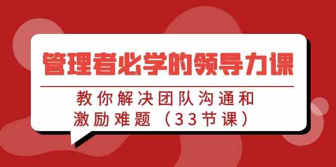 管理者必学的领导力课：教你解决团队沟通和激励难题（33节课）_方法