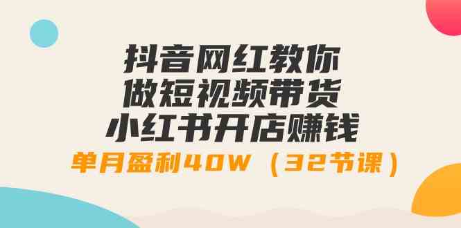 抖音网红亲授：短视频带货+小红书开店赚钱全攻略，单月盈利40W不是梦！（32节课）