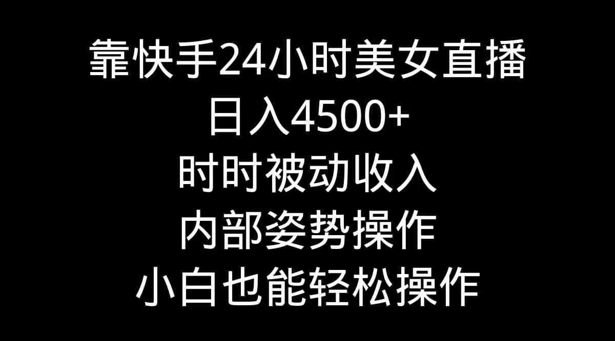 靠快手美女24小时直播日入4500+：小白也能轻松操作的内部姿势操作，时时被动收入！