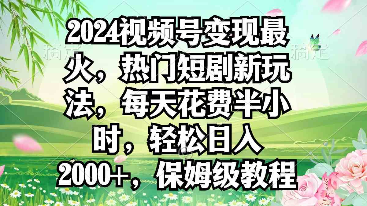 2024视频号变现最火，热门短剧新玩法，每天花费半小时，轻松日入2000+，保姆级教程_推广