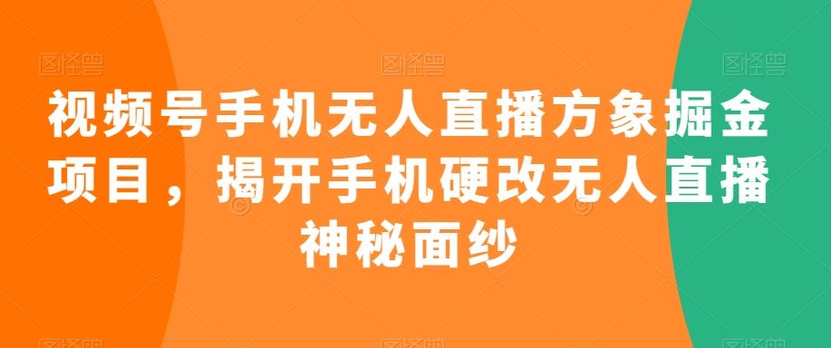 视频号手机无人直播方象掘金项目，揭开手机硬改无人直播神秘面纱_教程