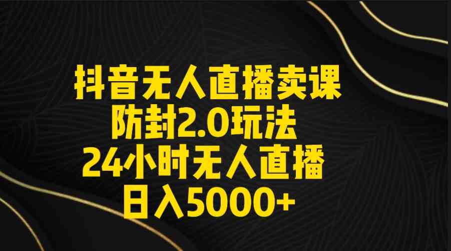 抖音无人直播卖课防封2.0玩法 打造日不落直播间 日入5000+附直播素材+音频_教程