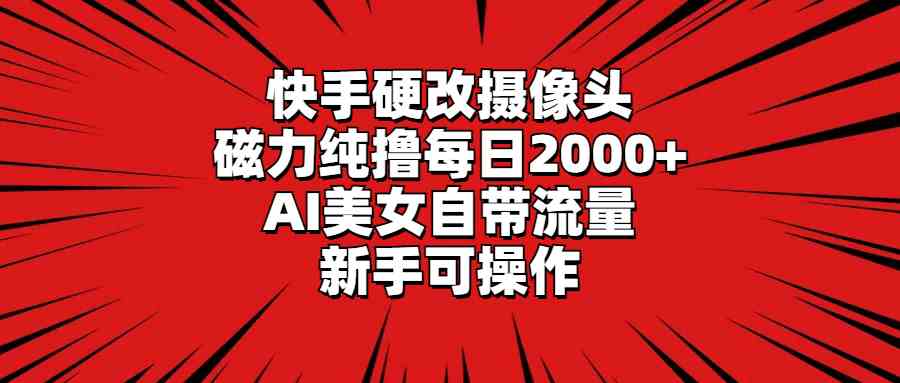 快手硬改摄像头，磁力纯撸每日2000+，AI美女自带流量，新手可操作_项目
