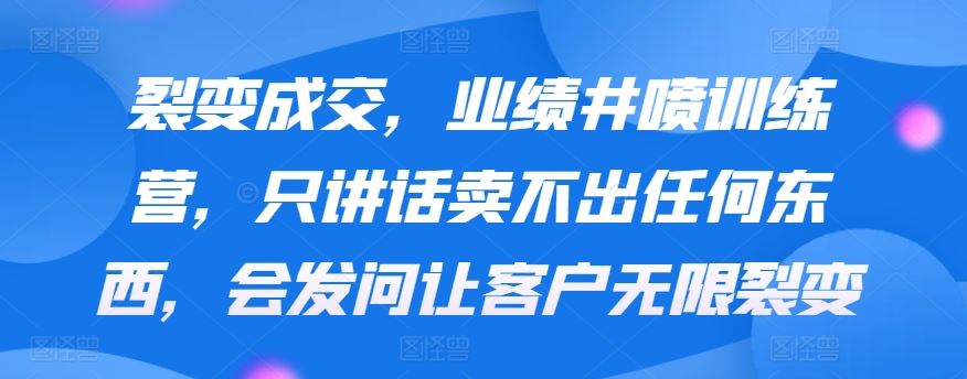 裂变成交，业绩井喷训练营，只讲话卖不出任何东西，会发问让客户无限裂变_技巧