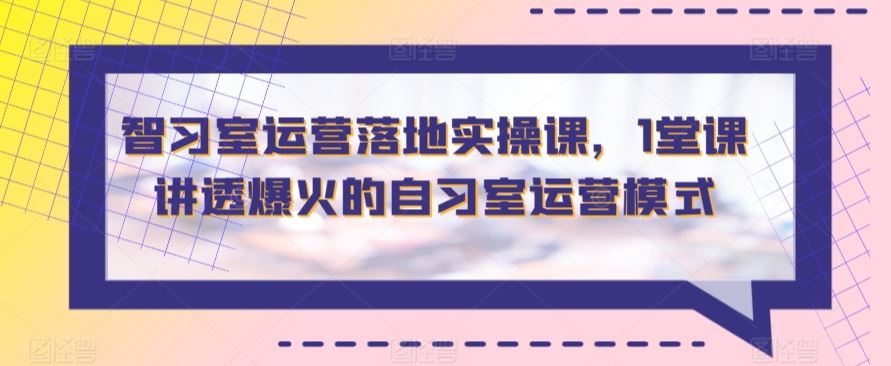 智习室运营落地实操课，1堂课讲透爆火的自习室运营模式_课程