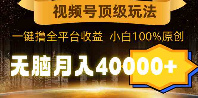 视频号顶级玩法，无脑月入40000+，一键撸全平台收益，纯小白也能100%原创_方式