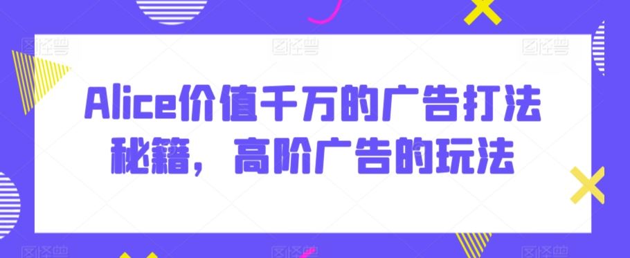 Alice价值千万的广告打法秘籍，高阶广告的玩法_课程