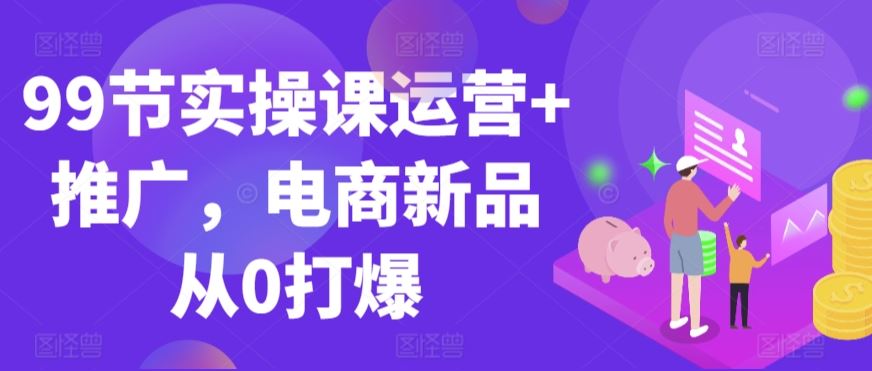 99节实操课运营+推广，电商新品从0打爆_教程