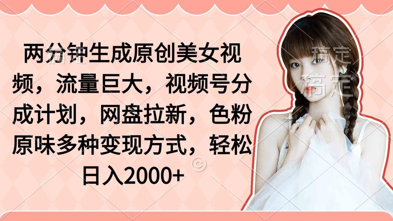 两分钟生成原创美女视频，流量巨大，视频号分成计划，网盘拉新，色粉原味多种变现方式，轻松日入2000+