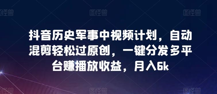 抖音历史军事中视频计划，自动混剪过原创，多平台收益，月入6k