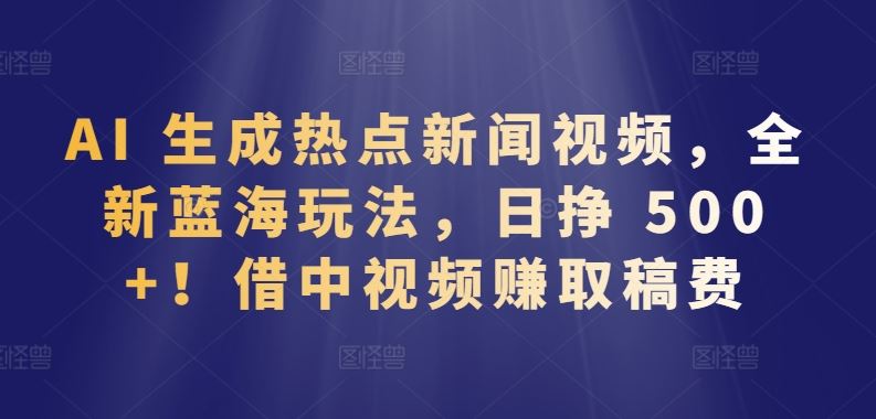 AI 生成视频新玩法，热点新闻创作，日入 500+