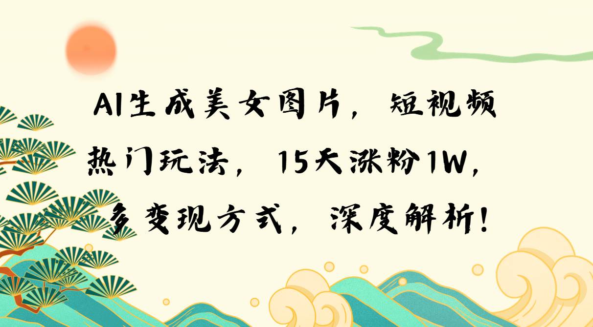 （无水印）AI生成美女图片，短视频热门玩法，15天涨粉1W，多变现方式，深度解析!