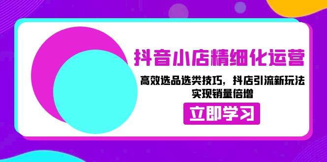 （无水印）抖音小店精细化运营：高效选品选类技巧，抖店引流新玩法，实现销量倍增