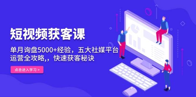 （无水印）短视频获客课，单月询盘5000+经验，五大社媒平台运营全攻略,，快速获客…