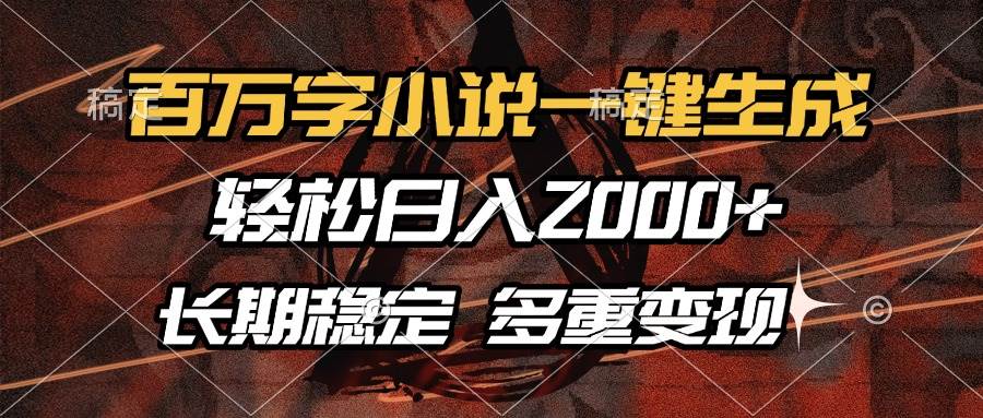 （无水印）百万字小说一键生成，轻松日入2000+，长期稳定可做，多种变现方式