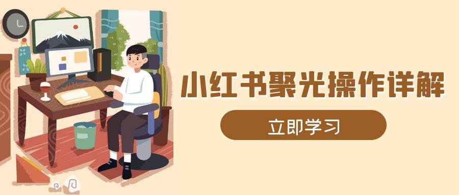 （无水印）小红书聚光操作详解，涵盖素材、开户、定位、计划搭建等全流程实操