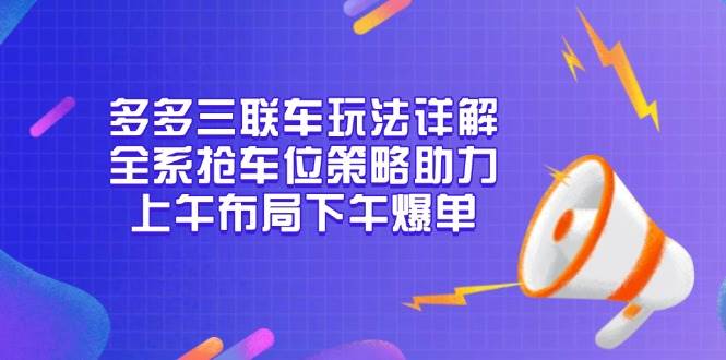 （无水印）多多三联车玩法详解，全系抢车位策略助力，上午布局下午爆单