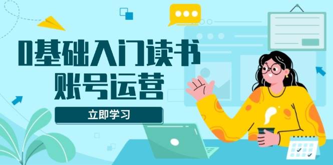 （无水印）0基础入门读书账号运营，系统课程助你解决素材、流量、变现等难题