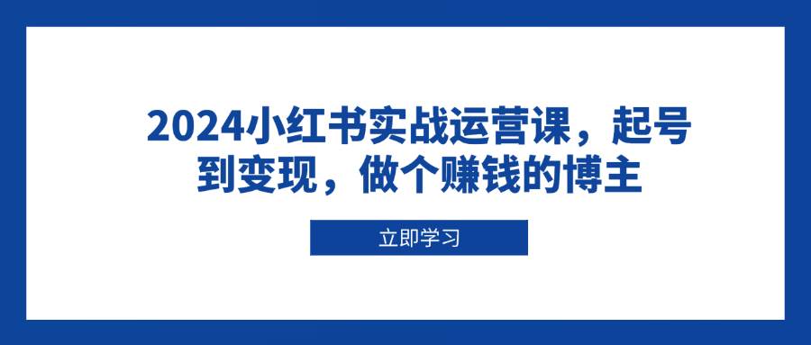 （无水印）2024小红书实战运营课，起号到变现，做个赚钱的博主