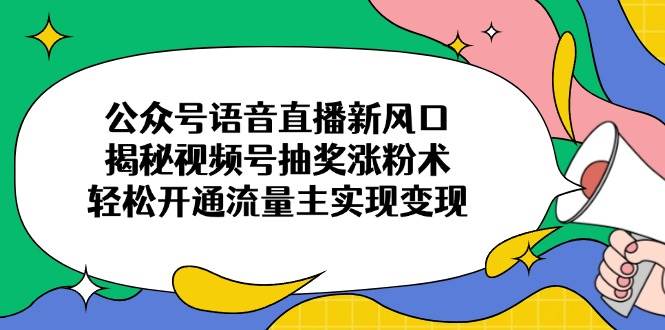 （无水印）公众号语音直播新风口，揭秘视频号抽奖涨粉术，轻松开通流量主实现变现