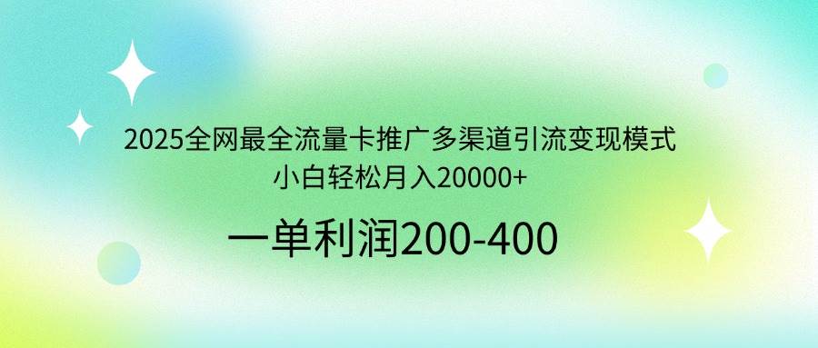 （无水印）2025全网最全流量卡推广多渠道引流变现模式，小白轻松月入20000+