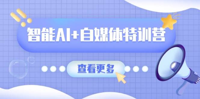 （无水印）智能AI+自媒体特训营：涵盖文本创作、图像创作、视频创作和职场办公几大类