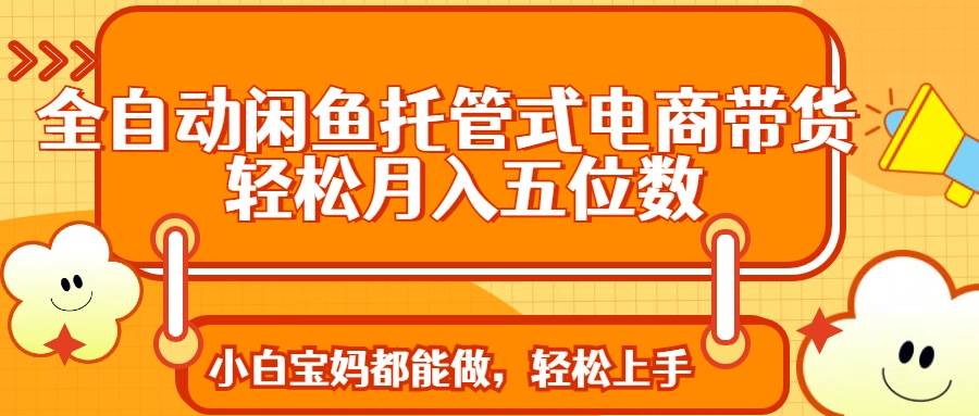 （无水印）全自动闲鱼托管式电商带货 轻松实现月入五位数