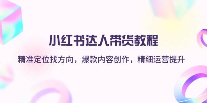 （无水印）小红书达人带货教程：精准定位找方向，爆款内容创作，精细运营提升