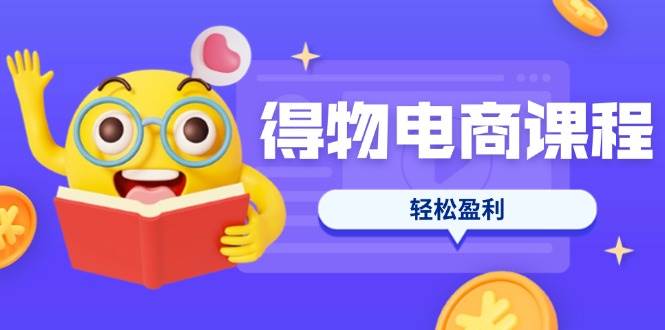 （无水印）得物电商课程合集，选品、优化、定价全攻略，7天SOP单品爆红，轻松盈利