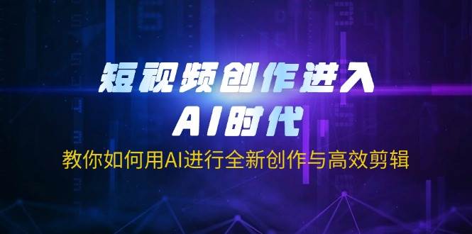 （无水印）短视频创作进入AI时代，教你如何用AI进行全新创作与高效剪辑
