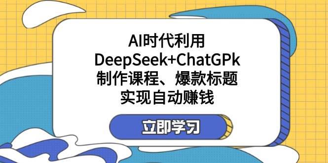 （无水印）某付费文：AI时代利用DeepSeek+ChatGPk制作课程、爆款标题，实现自动赚钱