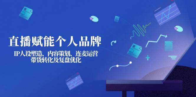 （无水印）直播赋能个人品牌：IP人设塑造、内容策划、连麦运营、带货转化及复盘优化
