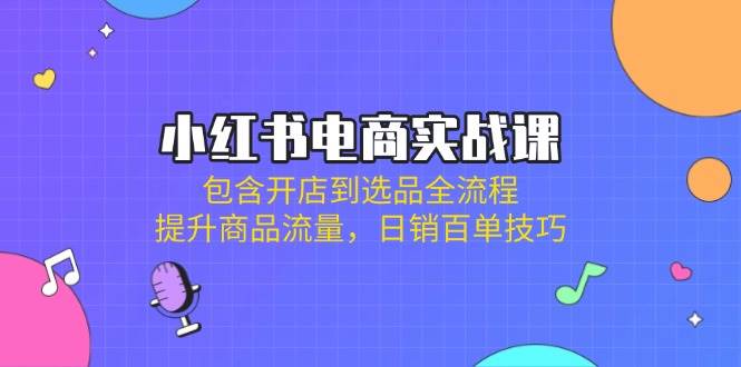 （无水印）小红书电商实战课：包含开店到选品全流程，提升商品流量，日销百单技巧