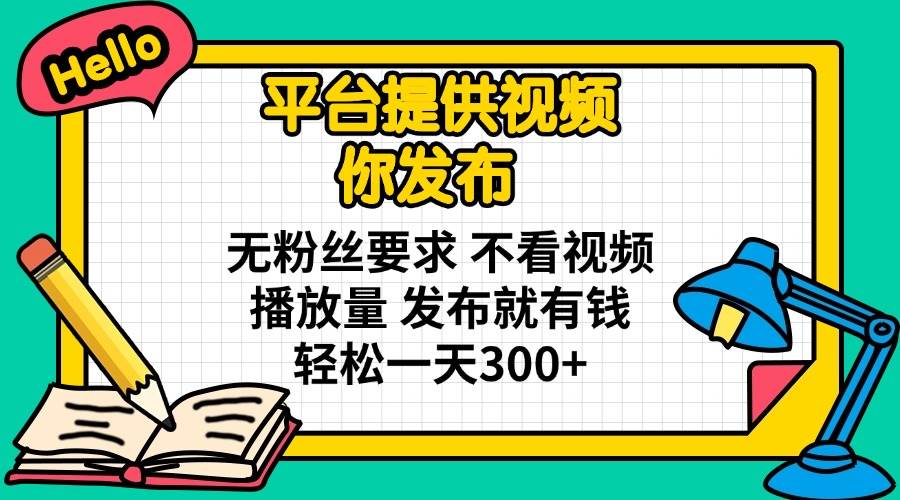 （无水印）平台提供视频 你发布 无粉丝要求 不看视频播放量 发布就有钱 轻松一天300+