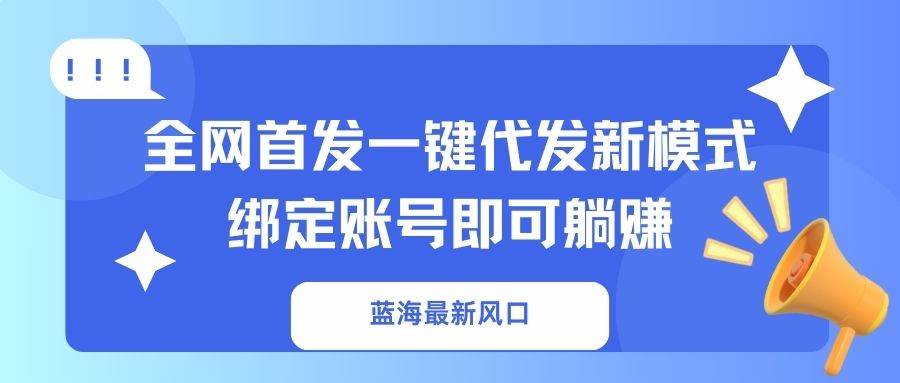 （无水印）蓝海最新风口，全网首发一键代发新模式！绑定账号即可躺赚