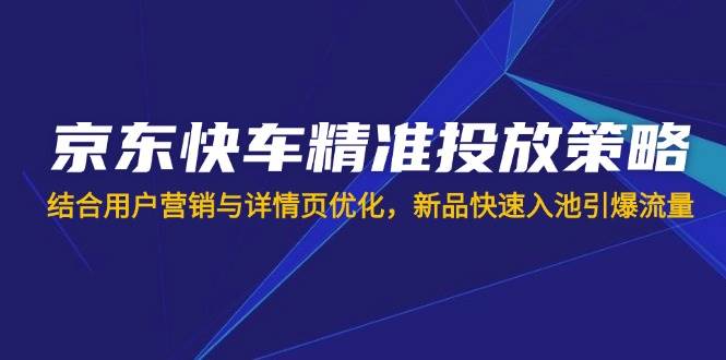 （无水印）京东快车精准投放策略，结合用户营销与详情页优化，新品快速入池引爆流量