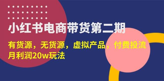 （无水印）小红书电商带货第二期，有货源，无货源，虚拟产品，付费投流，月利润20w
