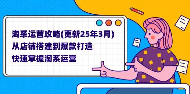 （无水印）淘系运营攻略(更新25年3月) 从店铺搭建到爆款打造，快速掌握淘系运营