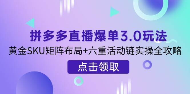 （无水印）拼多多直播爆单3.0玩法解析，黄金SKU矩阵布局+六重活动链实操全攻略